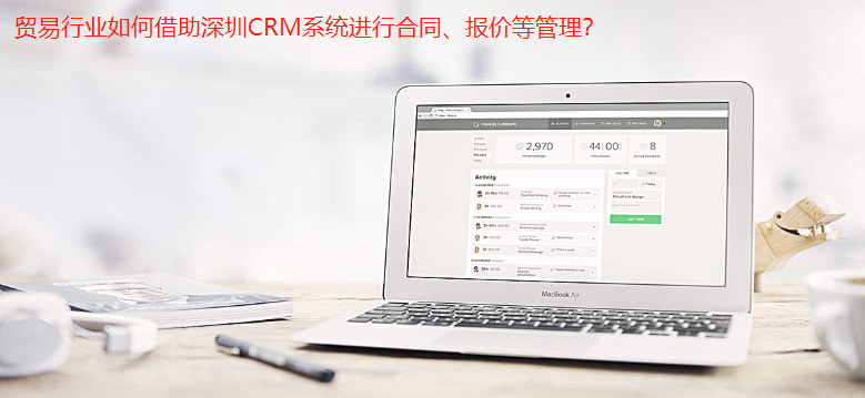 贸易行业如何借助深圳CRM系统进行合同、报价等管理？